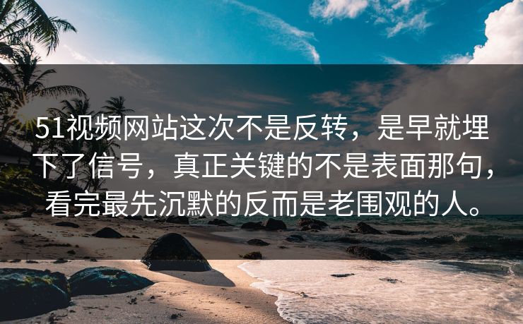 51视频网站这次不是反转,是早就埋下了信号,真正关键的不是表面那句,看完最先沉默的反而是老围观的人。 51视频网站这次不是反转,是早就埋下了信号,真正关键的不是表面那句,看完最先沉默的反而是老围观的人。