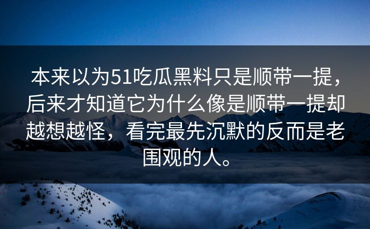 本来以为51吃瓜黑料只是顺带一提,后来才知道它为什么像是顺带一提却越想越怪,看完最先沉默的反而是老围观的人。 本来以为51吃瓜黑料只是顺带一提,后来才知道它为什么像是顺带一提却越想越怪,看完最先沉默的反而是老围观的人。