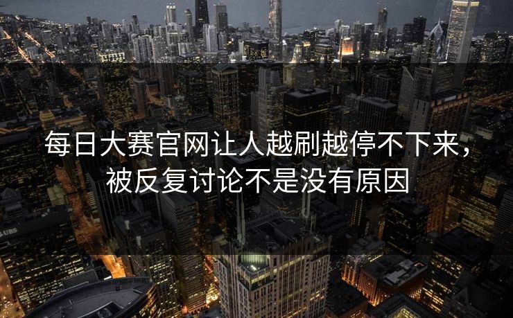 每日大赛官网让人越刷越停不下来,被反复讨论不是没有原因 每日大赛官网让人越刷越停不下来,被反复讨论不是没有原因