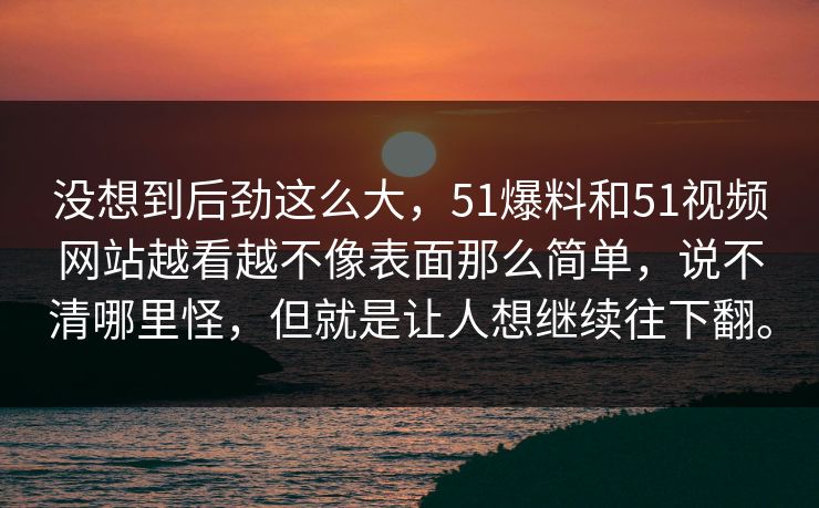 没想到后劲这么大，51爆料和51视频网站越看越不像表面那么简单，说不清哪里怪，但就是让人想继续往下翻。