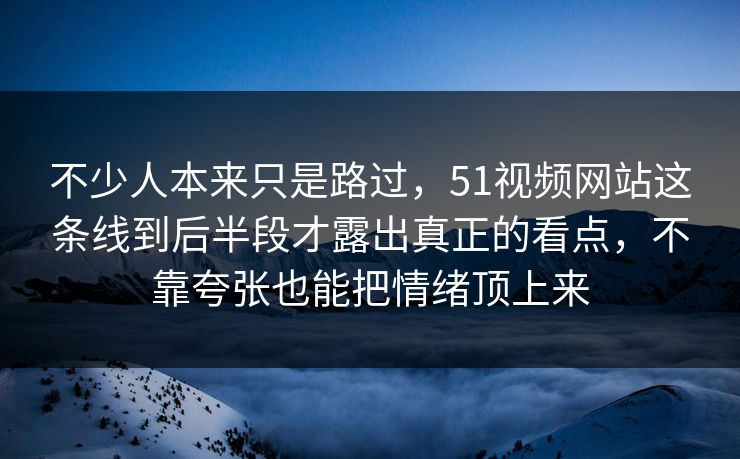 不少人本来只是路过,51视频网站这条线到后半段才露出真正的看点,不靠夸张也能把情绪顶上来 不少人本来只是路过,51视频网站这条线到后半段才露出真正的看点,不靠夸张也能把情绪顶上来