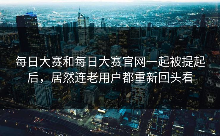 每日大赛和每日大赛官网一起被提起后,居然连老用户都重新回头看 每日大赛和每日大赛官网一起被提起后,居然连老用户都重新回头看