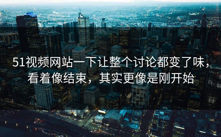 51视频网站一下让整个讨论都变了味,看着像结束,其实更像是刚开始 51视频网站一下让整个讨论都变了味,看着像结束,其实更像是刚开始