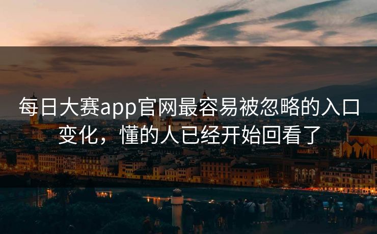 每日大赛app官网最容易被忽略的入口变化,懂的人已经开始回看了 每日大赛app官网最容易被忽略的入口变化,懂的人已经开始回看了