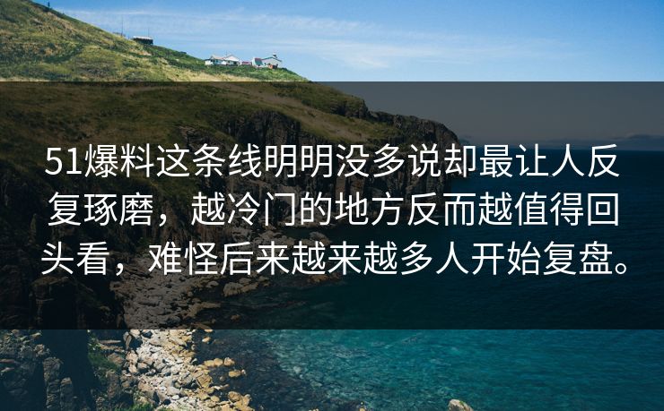 51爆料这条线明明没多说却最让人反复琢磨,越冷门的地方反而越值得回头看,难怪后来越来越多人开始复盘。 51爆料这条线明明没多说却最让人反复琢磨,越冷门的地方反而越值得回头看,难怪后来越来越多人开始复盘。