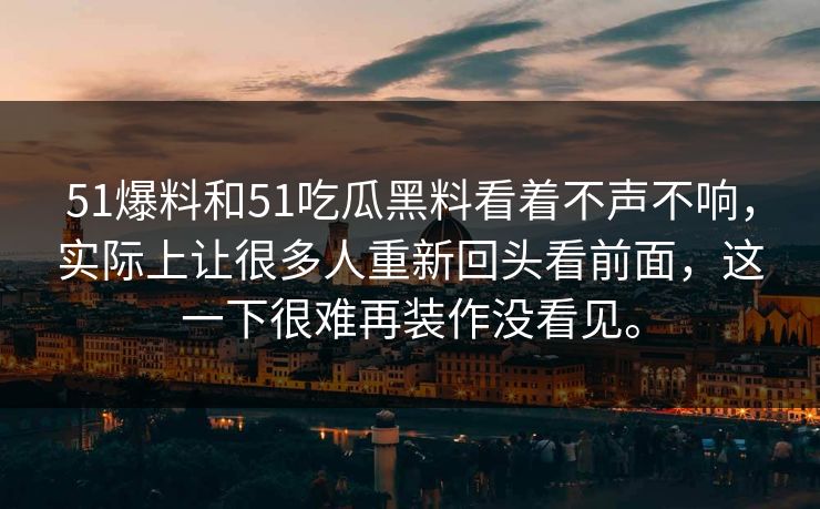 51爆料和51吃瓜黑料看着不声不响,实际上让很多人重新回头看前面,这一下很难再装作没看见。 51爆料和51吃瓜黑料看着不声不响,实际上让很多人重新回头看前面,这一下很难再装作没看见。