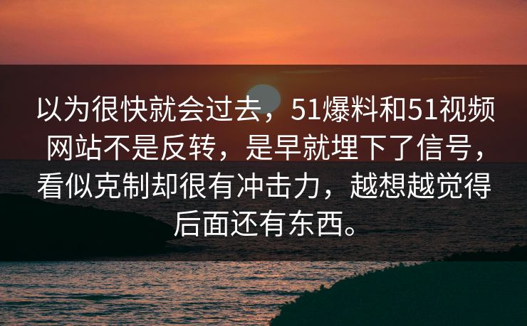 以为很快就会过去,51爆料和51视频网站不是反转,是早就埋下了信号,看似克制却很有冲击力,越想越觉得后面还有东西。 以为很快就会过去,51爆料和51视频网站不是反转,是早就埋下了信号,看似克制却很有冲击力,越想越觉得后面还有东西。