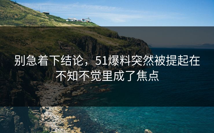 别急着下结论,51爆料突然被提起在不知不觉里成了焦点 别急着下结论,51爆料突然被提起在不知不觉里成了焦点