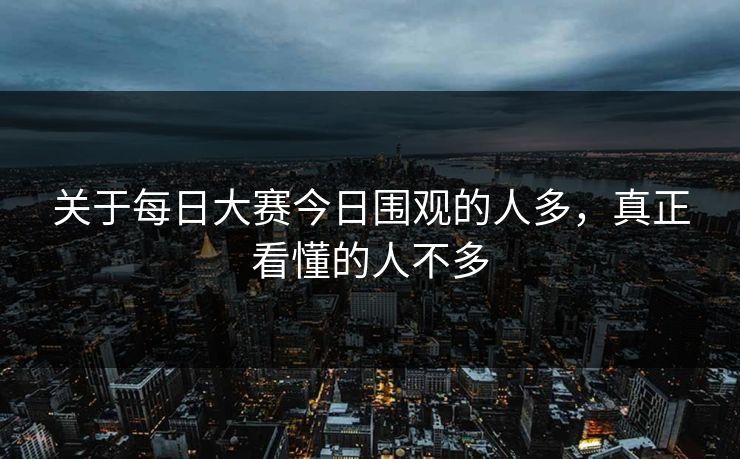 关于每日大赛今日围观的人多,真正看懂的人不多 关于每日大赛今日围观的人多,真正看懂的人不多