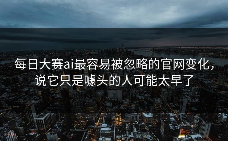 每日大赛ai最容易被忽略的官网变化,说它只是噱头的人可能太早了 每日大赛ai最容易被忽略的官网变化,说它只是噱头的人可能太早了