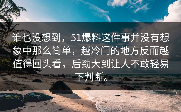 谁也没想到，51爆料这件事并没有想象中那么简单，越冷门的地方反而越值得回头看，后劲大到让人不敢轻易下判断。