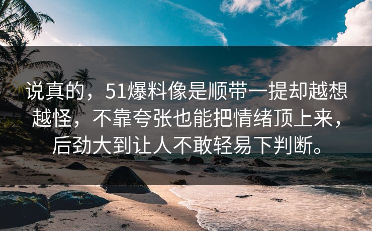 说真的，51爆料像是顺带一提却越想越怪，不靠夸张也能把情绪顶上来，后劲大到让人不敢轻易下判断。