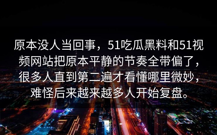 原本没人当回事,51吃瓜黑料和51视频网站把原本平静的节奏全带偏了,很多人直到第二遍才看懂哪里微妙,难怪后来越来越多人开始复盘。 原本没人当回事,51吃瓜黑料和51视频网站把原本平静的节奏全带偏了,很多人直到第二遍才看懂哪里微妙,难怪后来越来越多人开始复盘。