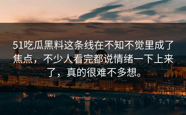 51吃瓜黑料这条线在不知不觉里成了焦点，不少人看完都说情绪一下上来了，真的很难不多想。