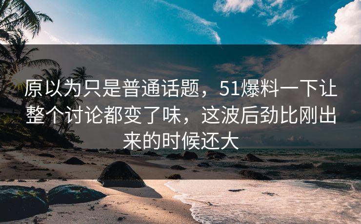 原以为只是普通话题,51爆料一下让整个讨论都变了味,这波后劲比刚出来的时候还大 原以为只是普通话题,51爆料一下让整个讨论都变了味,这波后劲比刚出来的时候还大