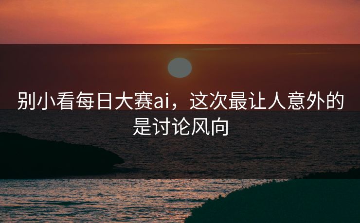 别小看每日大赛ai,这次最让人意外的是讨论风向 别小看每日大赛ai,这次最让人意外的是讨论风向