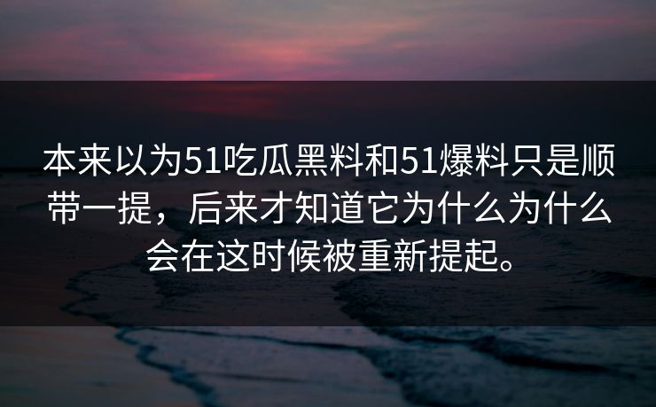 本来以为51吃瓜黑料和51爆料只是顺带一提,后来才知道它为什么为什么会在这时候被重新提起。 本来以为51吃瓜黑料和51爆料只是顺带一提,后来才知道它为什么为什么会在这时候被重新提起。